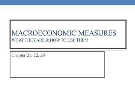 MACROECONOMIC MEASURES WHAT THEY ARE & HOW TO USE THEM Chapter 21, 22, 26.