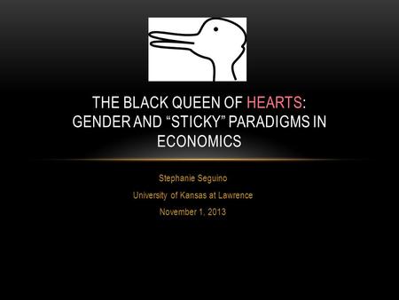 Stephanie Seguino University of Kansas at Lawrence November 1, 2013 THE BLACK QUEEN OF HEARTS: GENDER AND “STICKY” PARADIGMS IN ECONOMICS.