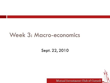 Mutual Investment Club of Cornell Week 3: Macro-economics Sept. 22, 2010.