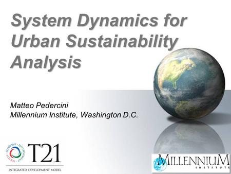 Matteo Pedercini Millennium Institute, Washington D.C. System Dynamics for Urban Sustainability Analysis.