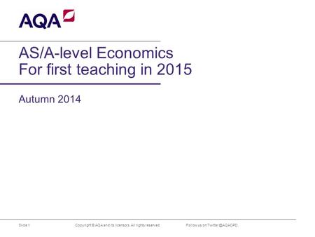 AS/A-level Economics For first teaching in 2015 Copyright © AQA and its licensors. All rights reserved. Autumn 2014 Slide 1 Follow us on