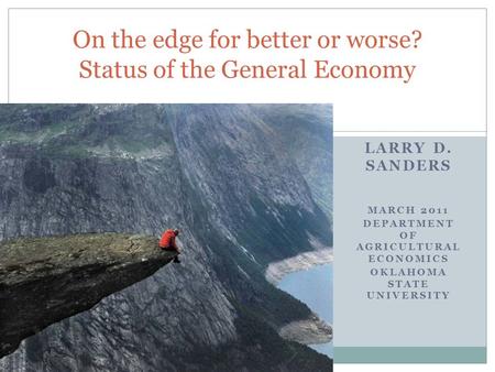 LARRY D. SANDERS MARCH 2011 DEPARTMENT OF AGRICULTURAL ECONOMICS OKLAHOMA STATE UNIVERSITY On the edge for better or worse? Status of the General Economy.