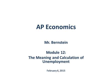 AP Economics Mr. Bernstein Module 12: The Meaning and Calculation of Unemployment February 6, 2015.