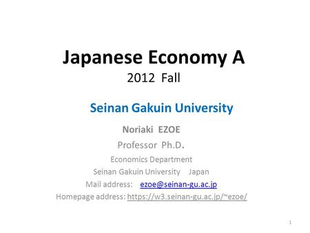 Japanese Economy A 2012 Fall Seinan Gakuin University Noriaki EZOE Professor Ph.D. Economics Department Seinan Gakuin University Japan Mail address:
