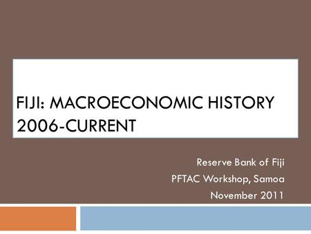 FIJI: MACROECONOMIC HISTORY 2006-CURRENT Reserve Bank of Fiji PFTAC Workshop, Samoa November 2011.