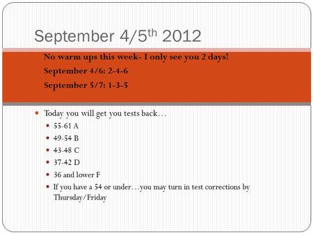 September 4/5 th 2012 No warm ups this week- I only see you 2 days! September 4/6: 2-4-6 September 5/7: 1-3-5 Today you will get you tests back… 55-61.
