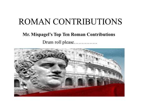 ROMAN CONTRIBUTIONS Mr. Mispagel’s Top Ten Roman Contributions Drum roll please……………