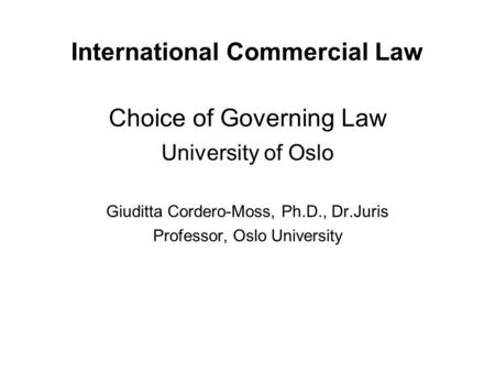 International Commercial Law Choice of Governing Law University of Oslo Giuditta Cordero-Moss, Ph.D., Dr.Juris Professor, Oslo University.