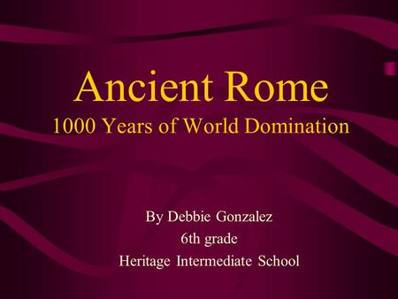 Ancient Rome 1000 Years of World Domination By Debbie Gonzalez 6th grade Heritage Intermediate School.