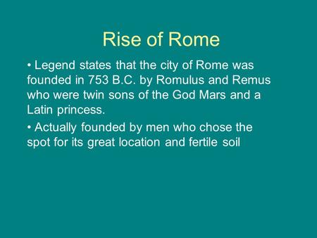 Rise of Rome Legend states that the city of Rome was founded in 753 B.C. by Romulus and Remus who were twin sons of the God Mars and a Latin princess.