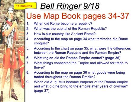 Bell Ringer 9/18 Use Map Book pages 34-37 1.When did Rome become a republic? 2.What was the capital of the Roman Republic? 3.How is our country like Ancient.
