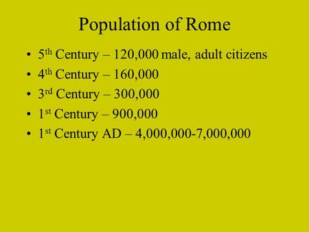 Population of Rome 5 th Century – 120,000 male, adult citizens 4 th Century – 160,000 3 rd Century – 300,000 1 st Century – 900,000 1 st Century AD – 4,000,000-7,000,000.