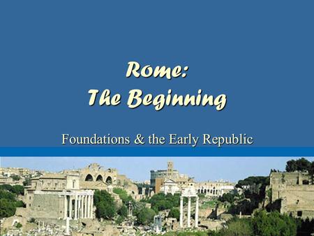 Rome: The Beginning Foundations & the Early Republic.