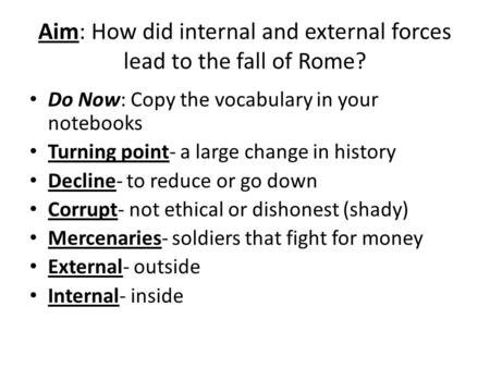 Aim: How did internal and external forces lead to the fall of Rome? Do Now: Copy the vocabulary in your notebooks Turning point- a large change in history.