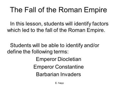 E. Napp The Fall of the Roman Empire In this lesson, students will identify factors which led to the fall of the Roman Empire. Students will be able to.