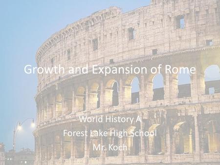 Growth and Expansion of Rome World History A Forest Lake High School Mr. Koch.