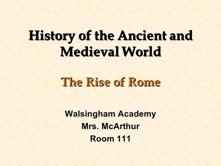 History of the Ancient and Medieval World The Rise of Rome Walsingham Academy Mrs. McArthur Room 111.