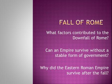 What factors contributed to the Downfall of Rome? Can an Empire survive without a stable form of government? Why did the Eastern Roman Empire survive after.