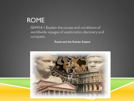 ROME GHW.4.1 Explain the causes and conditions of worldwide voyages of exploration, discovery and conquest. Rome and the Roman Empire.