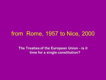 From Rome, 1957 to Nice, 2000 The Treaties of the European Union - is it time for a single constitution?