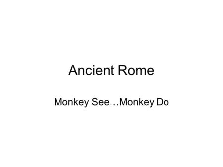 Ancient Rome Monkey See…Monkey Do.