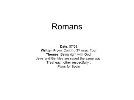 Romans Date: 57/58 Written From: Corinth, 3 rd miss. Tour Themes: Being right with God; Jews and Gentiles are saved the same way; Treat each other respectfully.