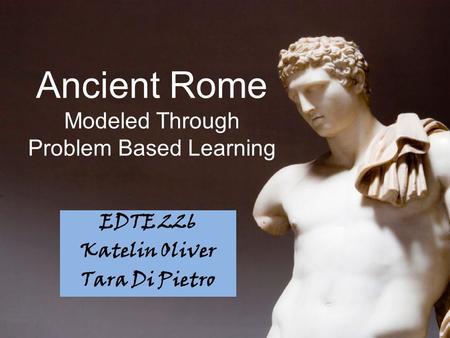 Ancient Rome Modeled Through Problem Based Learning EDTE 226 Katelin Oliver Tara Di Pietro.