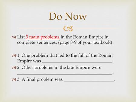 Do Now List 3 main problems in the Roman Empire in complete sentences. (page 8-9 of your textbook) 1. One problem that led to the fall of the Roman Empire.