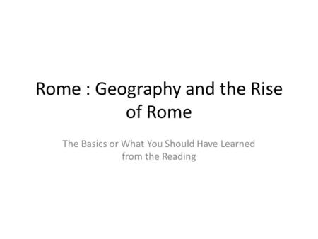 Rome : Geography and the Rise of Rome The Basics or What You Should Have Learned from the Reading.