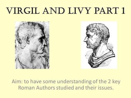 Virgil and Livy part 1 Aim: to have some understanding of the 2 key Roman Authors studied and their issues.