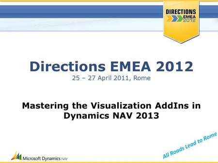 All Roads Lead to Rome Directions EMEA 2012 25 – 27 April 2011, Rome Mastering the Visualization AddIns in Dynamics NAV 2013.