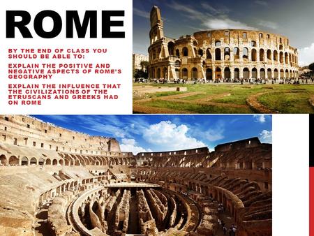 ROME BY THE END OF CLASS YOU SHOULD BE ABLE TO: EXPLAIN THE POSITIVE AND NEGATIVE ASPECTS OF ROME’S GEOGRAPHY EXPLAIN THE INFLUENCE THAT THE CIVILIZATIONS.