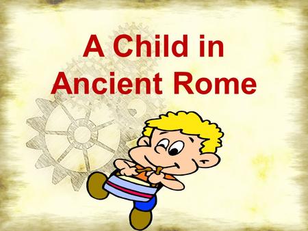 A Child in Ancient Rome. Family Life The head of the family was the OLDEST MALE and he made all the decisions The mother was less important than the father.