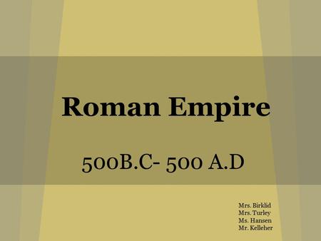 Roman Empire 500B.C- 500 A.D Mrs. Birklid Mrs. Turley Ms. Hansen Mr. Kelleher.