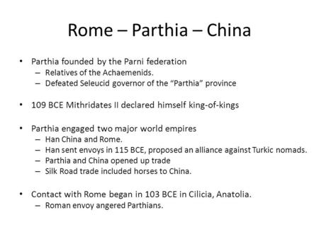 Rome – Parthia – China Parthia founded by the Parni federation – Relatives of the Achaemenids. – Defeated Seleucid governor of the “Parthia” province 109.