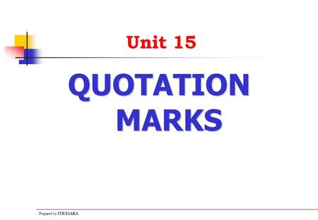 Prepared by ITH ESARA Unit 15 QUOTATION MARKS. Prepared by ITH ESARA The Uses Quotation Marks  Points to remember There are two kinds of quotation marks: