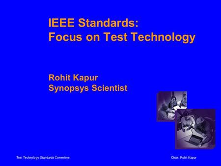 Test Technology Standards CommitteeChair: Rohit Kapur IEEE Standards: Focus on Test Technology Rohit Kapur Synopsys Scientist.