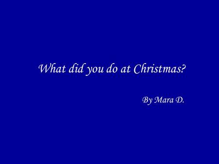 What did you do at Christmas? By Mara D.. AT CHRISTMAS On Christmas eveOn Christmas eve: dinner–people–thing–place On Christmas dayOn Christmas day: morning–lunch–afternoon–place-people.