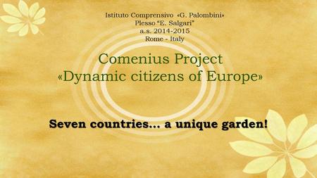 Comenius Project «Dynamic citizens of Europe» Seven countries… a unique garden! Istituto Comprensivo «G. Palombini» Plesso “E. Salgari” a.s. 2014-2015.