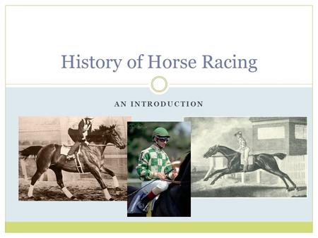 AN INTRODUCTION History of Horse Racing. Early Origins of Racing With Horses Chariot races in Ancient Egypt, Greece, and Rome Jockey-ridden horse races.