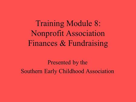 Training Module 8: Nonprofit Association Finances & Fundraising Presented by the Southern Early Childhood Association.