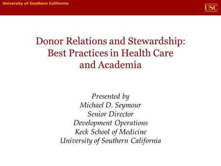 Donor Relations and Stewardship: Best Practices in Health Care and Academia Presented by Michael D. Seymour Senior Director Development Operations Keck.