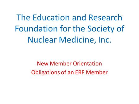 The Education and Research Foundation for the Society of Nuclear Medicine, Inc. New Member Orientation Obligations of an ERF Member.