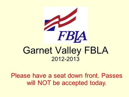 Garnet Valley FBLA 2012-2013 Please have a seat down front. Passes will NOT be accepted today.