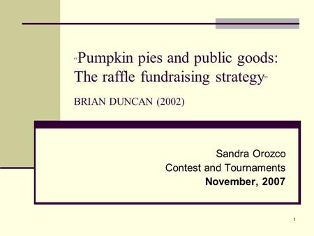1 “ Pumpkin pies and public goods: The raffle fundraising strategy ” BRIAN DUNCAN (2002) Sandra Orozco Contest and Tournaments November, 2007.