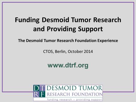 Funding Desmoid Tumor Research and Providing Support The Desmoid Tumor Research Foundation Experience CTOS, Berlin, October 2014 www.dtrf.org.