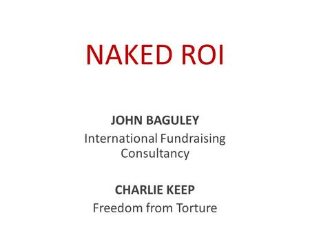 NAKED ROI JOHN BAGULEY International Fundraising Consultancy CHARLIE KEEP Freedom from Torture.