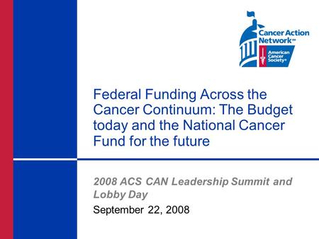Federal Funding Across the Cancer Continuum: The Budget today and the National Cancer Fund for the future 2008 ACS CAN Leadership Summit and Lobby Day.