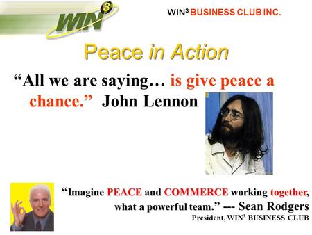 WIN 3 BUSINESS CLUB INC. “All we are saying… is give peace a chance.” John Lennon Imagine PEACE and COMMERCE working together, what a powerful team “ Imagine.