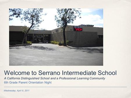 Wednesday, April 6, 2011 Welcome to Serrano Intermediate School A California Distinguished School and a Professional Learning Community 6th Grade Parent.